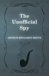 The Unofficial Spy - Arthur Benjamin Reeve