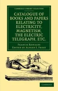 Catalogue of Books and Papers Relating to Electricity, Magnetism, the Electric Telegraph, Etc - Francis Ronalds