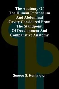 The Anatomy of the Human Peritoneum and Abdominal Cavity Considered from the Standpoint of Development and Comparative Anatomy - S. George Huntington
