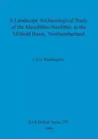 A Landscape Archaeological Study of the Mesolithic-Neolithic in the Milfield Basin, Northumberland - Waddington Clive