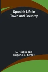 Spanish Life in Town and Country - Higgin and Eugène E. Stre L.