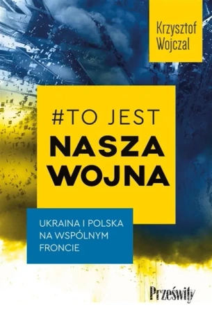 #To jest nasza wojna. Ukraina i Polska na wspólnym froncie - Krzysztof Wojczal