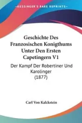 Geschichte Des Franzosischen Konigthums Unter Den Ersten Capetingern V1 - Carl Von Kalckstein