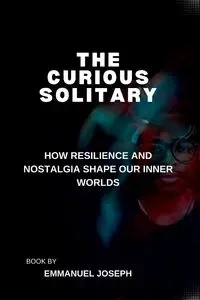 The Curious Solitary, How Resilience and Nostalgia Shape Our Inner Worlds - Joseph Emmanuel