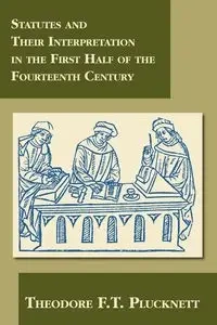 Statutes and Their Interpretation in the First Half of the Fourteenth Century - Theodore F.T. Plucknett