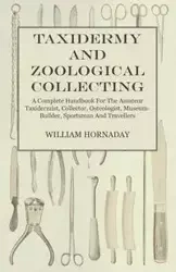 Taxidermy and Zoological Collecting - A Complete Handbook for the Amateur Taxidermist, Collector, Osteologist, Museum-Builder, Sportsman and Travellers - William Hornaday