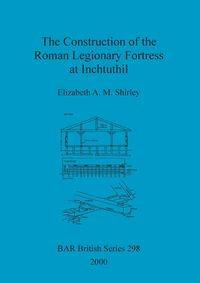 The Construction of the Roman Legionary Fortress at Inchtuthil - A. M. Shirley Elizabeth
