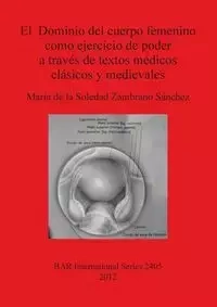 El  Dominio del cuerpo femenino como ejercicio de poder a través de textos médicos clásicos y medievales - Soledad de la Zambrano Sánchez María