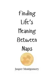 Finding Life's Meaning Between Naps - Jasper Montgomery