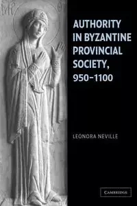 Authority in Byzantine Provincial Society, 950 1100 - Neville Leonora