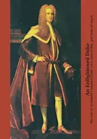 An Enlightened Duke the Life of Archibald Campbell (1682-1761), Earl of Ilay, 3rd Duke of Argyll - L. Emerson Roger