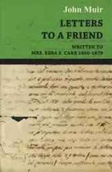 Letters to a Friend - Written to Mrs. Ezra S. Carr 1866-1879 - John Muir