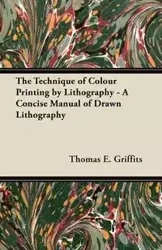 The Technique of Colour Printing by Lithography - A Concise Manual of Drawn Lithography - Thomas E. Griffits