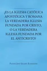 Es La Iglesia Catolica Apostolica y Romana La Verdadera Iglesia Fundada Por Cristo, O La Verdadera Iglesia Fundada Por El Anticristo? - Jose Elsensohn Pastor Ugarte