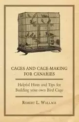 Cages and Cage-Making for Canaries - Helpful Hints and Tips for Building your own Bird Cage - L. Wallace Robert