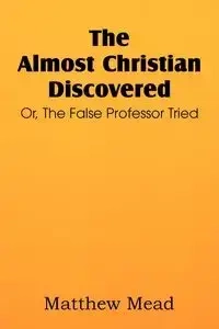 The Almost Christian Discovered; Or, the False Professor Tried - Matthew Mead