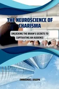 The Neuroscience of Charisma, Unlocking the Brain's Secrets to Captivating an Audience - Joseph Emmanuel