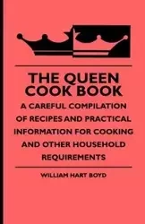 The Queen Cook Book - A Careful Compilation of Recipes and Practical Information for Cooking and Other Household Requirements - Boyd William Hart