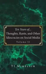 Ten Years of...Thoughts, Rants, and Other Idiocracies on Social Media Volume II - Mihelich TJ