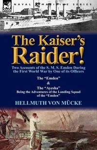 The Kaiser's Raider! Two Accounts of the S. M. S. Emden During the First World War by One of Its Officers - Von M. Cke Hellmuth