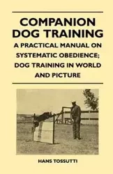 Companion Dog Training - A Practical Manual On Systematic Obedience; Dog Training In World And Picture - Hans Tossutti