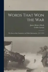 Words That won the war; the Story of the Committee on Public Information, 1917-1919 - James Robert Mock