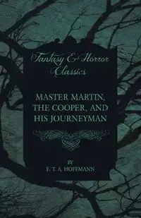 Master Martin, the Cooper, and His Journeyman (Fantasy and Horror Classics) - Hoffmann E. T. A.