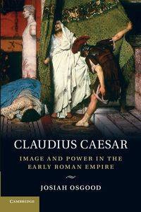 Claudius Caesar : Image and Power in the Early Roman Empire - Josiah Osgood