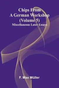 Chips from a German Workshop (Volume 5); Miscellaneous Later Essays - Max Müller F.