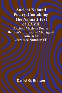 Ancient Nahuatl Poetry, Containing the Nahuatl Text of XXVII Ancient Mexican Poems Brinton's Library of Aboriginal American Literature Number VII. - G. Daniel Brinton