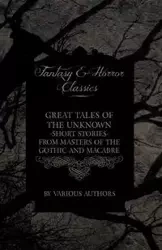 Great Tales of the Unknown - Short Stories from Masters of the Gothic and Macabre (Fantasy and Horror Classics) - Various