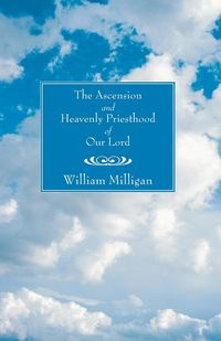 The Ascension and Heavenly Priesthood of Our Lord - William Milligan