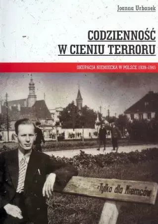 Codzienność w cieniu terroru Okupacja niemiecka w Polsce 1939-1945 - Joanna Urbanek