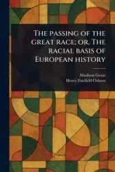 The Passing of the Great Race; or, The Racial Basis of European History - Grant Madison