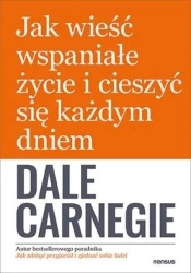 Jak wieść wspaniałe życie i cieszyć się każdym... - Dale Carnegie