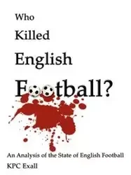 Who Killed English Football? - Exall K. P. C.
