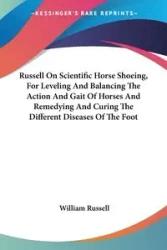 Russell On Scientific Horse Shoeing, For Leveling And Balancing The Action And Gait Of Horses And Remedying And Curing The Different Diseases Of The Foot - Russell William