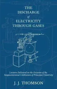The Discharge of Electricity Through Gases - Lectures Delivered on the Occasion of the Sesquicentennial Celebration of Princeton University - Thomson J. J.