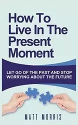 HOW TO LIVE IN THE PRESENT MOMENT - MORRIS MATT