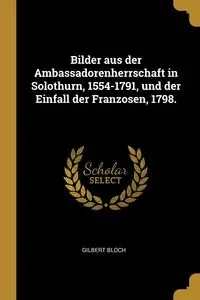 Bilder aus der Ambassadorenherrschaft in Solothurn, 1554-1791, und der Einfall der Franzosen, 1798. - Gilbert Bloch