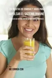 100 Recetas de Comidas y Jugos Para Impulsar El Sistema Inmune - Joe Correa