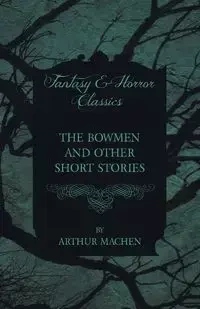 The Bowmen - And Other Short Stories by Arthur Machen (Fantasy and Horror Classics) - Arthur Mache