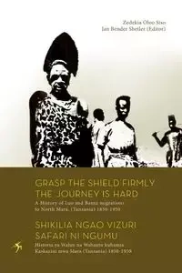 Grasp the Shield Firmly the Journey is Hard. A History of Luo and Bantu migrations to North Mara, (Tanzania) 1850-1950 - Siso Zedekia Oloo