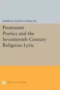 Protestant Poetics and the Seventeenth-Century Religious Lyric - Barbara Lewalski Kiefer