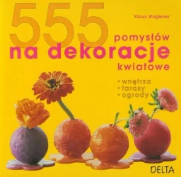555 pomysłów na dekoracje kwiatowe. Wnętrza, tarasy, ogrody (dodruk 2011) - Wagener Klaus