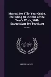 Manual for 4Th- Year Grade, Including an Outline of the Year's Work, With Suggestions for Teaching; Volume 5 - George G. White