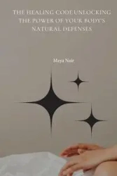 The Healing Code Unlocking the Power of Your Body's Natural Defenses - Maya Nair