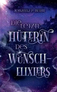 Die letzte Hüterin des Wunschelixiers - Johanna P. Blum