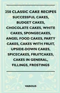 250 Classic Cake Recipes - Successful Cakes, Budget Cakes, Chocolate Cakes, White Cakes, Spongecakes, Angel Food Cakes, Party Cakes, Cakes with Fruit, - Various