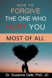 How To Forgive The One Who Hurt You Most Of All - Suzanne Gelb PhD JD Dr.
